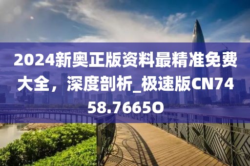 2024新奧正版資料最精準免費大全，深度剖析_極速版CN7458.7665O