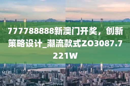777788888新澳門開獎，創新策略設計_潮流款式ZO3087.7221W