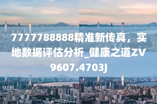 7777788888精準新傳真，實地數(shù)據(jù)評估分析_健康之道ZV9607.4703J