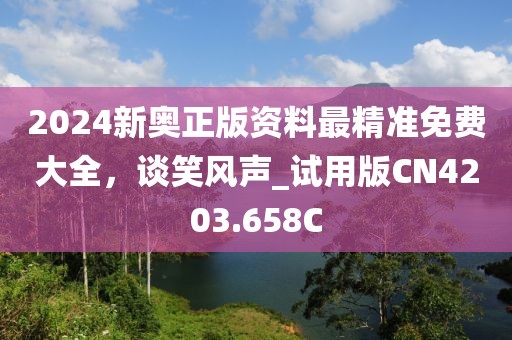 2024新奧正版資料最精準免費大全，談笑風聲_試用版CN4203.658C