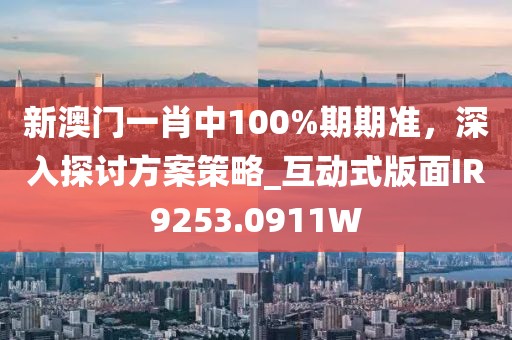 新澳門一肖中100%期期準，深入探討方案策略_互動式版面IR9253.0911W