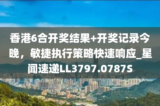 香港6合開(kāi)獎(jiǎng)結(jié)果+開(kāi)獎(jiǎng)記錄今晚，敏捷執(zhí)行策略快速響應(yīng)_星聞速遞LL3797.0787S