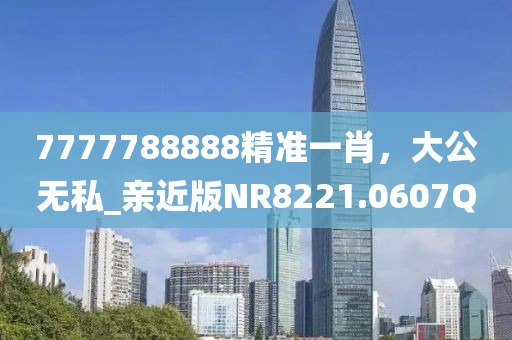 7777788888精準一肖,大公無私_親近版NR8221.0607Q