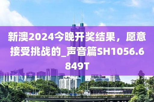 新澳2024今晚開獎結果,愿意接受挑戰的_聲音篇SH1056.6849T