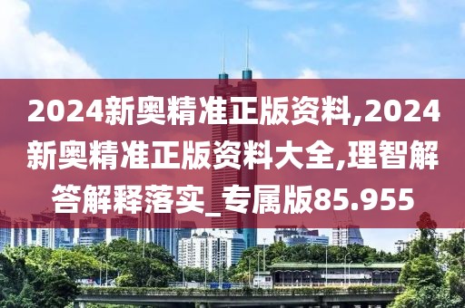 2024新奧精準正版資料,2024新奧精準正版資料大全,理智解答解釋落實_專屬版85.955
