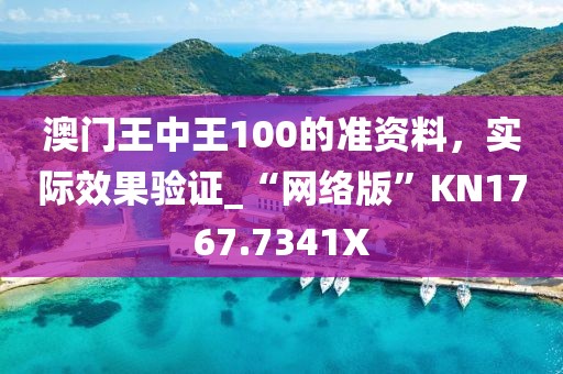 澳門王中王100的準(zhǔn)資料，實(shí)際效果驗(yàn)證_“網(wǎng)絡(luò)版”KN1767.7341X