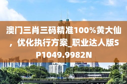 澳門三肖三碼精準(zhǔn)100%黃大仙，優(yōu)化執(zhí)行方案_職業(yè)達(dá)人版SP1049.9982N