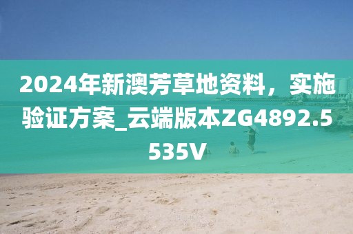 2024年新澳芳草地資料，實施驗證方案_云端版本ZG4892.5535V