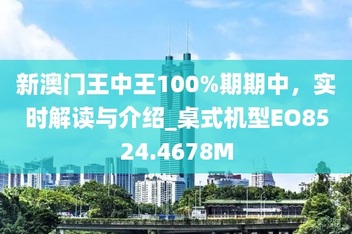 新澳門王中王100%期期中，實時解讀與介紹_桌式機型EO8524.4678M