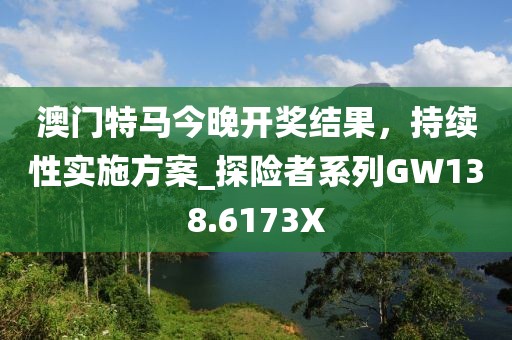 澳門特馬今晚開獎結果，持續(xù)性實施方案_探險者系列GW138.6173X