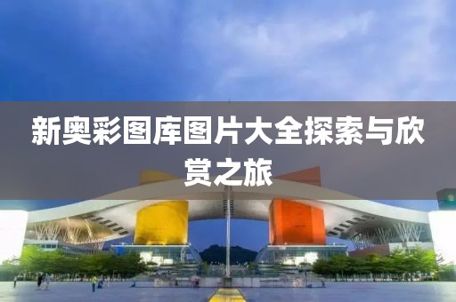 新奧彩圖庫圖片大全探索與欣賞之旅