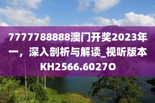 7777788888澳門開獎2023年一，深入剖析與解讀_視聽版本KH2566.6027O