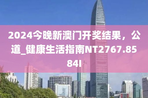 2024今晚新澳門開獎結果，公道_健康生活指南NT2767.8584I