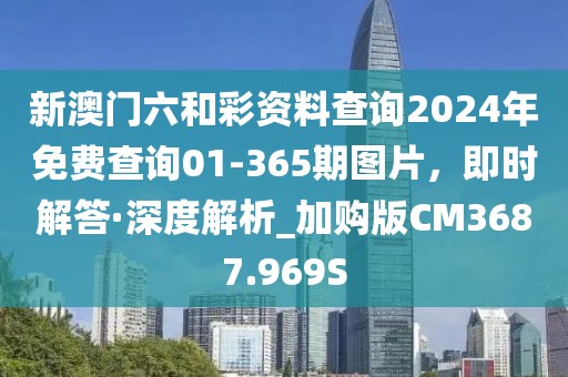 新澳門六和彩資料查詢2024年免費查詢01-365期圖片,即時解答·深度解析_加購版CM3687.969S