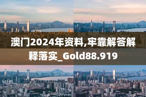 澳門2024年資料,牢靠解答解釋落實_Gold88.919