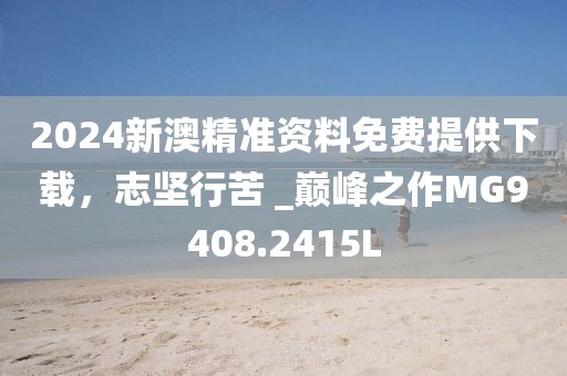 2024新澳精準(zhǔn)資料免費(fèi)提供下載，志堅(jiān)行苦 _巔峰之作MG9408.2415L
