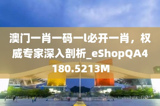 澳門一肖一碼一l必開一肖，權(quán)威專家深入剖析_eShopQA4180.5213M