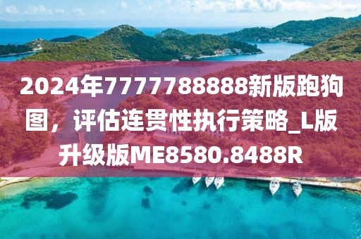 2024年7777788888新版跑狗圖，評估連貫性執行策略_L版升級版ME8580.8488R