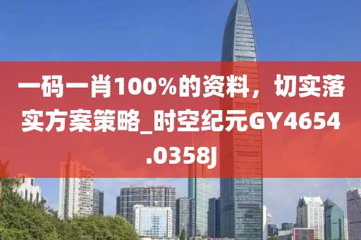 一碼一肖100%的資料，切實落實方案策略_時空紀元GY4654.0358J