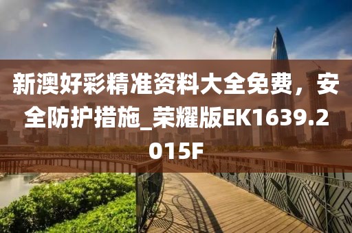 新澳好彩精準資料大全免費,安全防護措施_榮耀版EK1639.2015F
