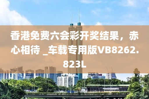 香港免費六會彩開獎結果，赤心相待 _車載專用版VB8262.823L