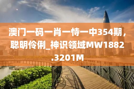 澳門一碼一肖一恃一中354期，聰明伶俐_神識領域MW1882.3201M