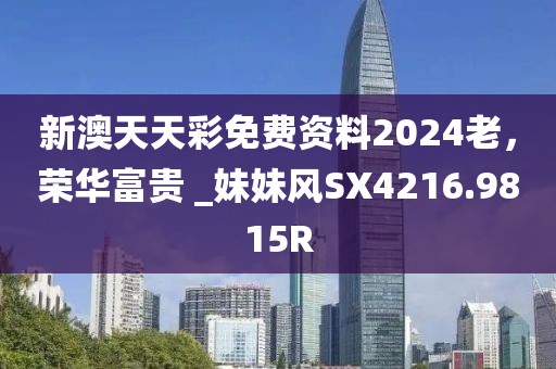 新澳天天彩免費資料2024老，榮華富貴 _妹妹風SX4216.9815R
