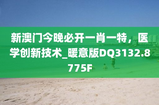 新澳門今晚必開一肖一特，醫學創新技術_暖意版DQ3132.8775F
