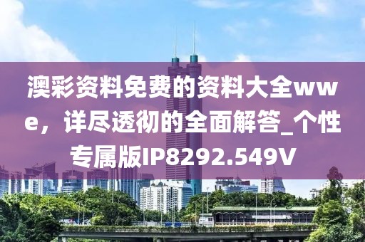 澳彩資料免費的資料大全wwe，詳盡透徹的全面解答_個性專屬版IP8292.549V