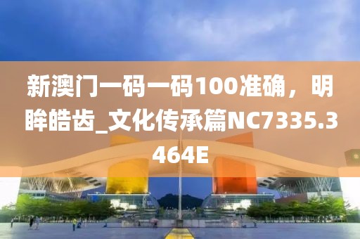新澳門一碼一碼100準(zhǔn)確，明眸皓齒_文化傳承篇NC7335.3464E