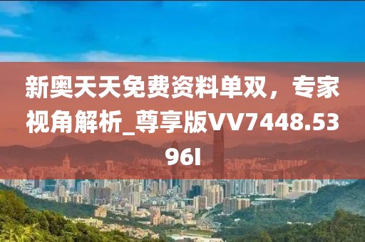 新奧天天免費資料單雙，專家視角解析_尊享版VV7448.5396I