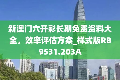 新澳門六開彩長期免費資料大全，效率評估方案_樣式版RB9531.203A