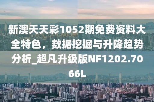 新澳天天彩1052期免費資料大全特色，數(shù)據(jù)挖掘與升降趨勢分析_超凡升級版NF1202.7066L