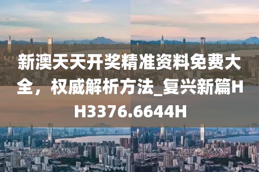 新澳天天開獎精準資料免費大全，權威解析方法_復興新篇HH3376.6644H