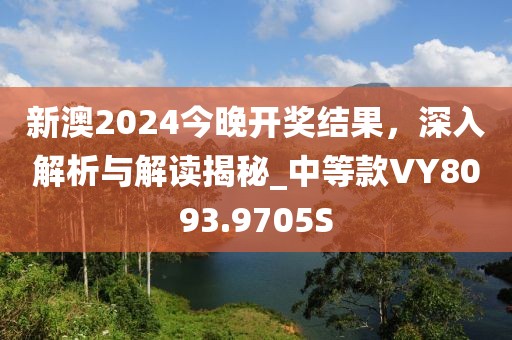 新澳2024今晚開獎結果,深入解析與解讀揭秘_中等款VY8093.9705S