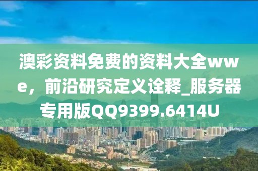 澳彩資料免費的資料大全wwe，前沿研究定義詮釋_服務器專用版QQ9399.6414U