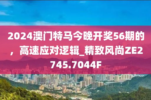 2024澳門特馬今晚開獎56期的，高速應(yīng)對邏輯_精致風(fēng)尚ZE2745.7044F