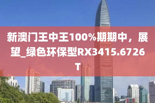 新澳門王中王100%期期中，展望_綠色環保型RX3415.6726T