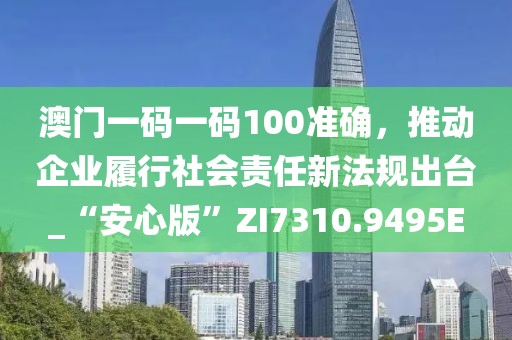 澳門一碼一碼100準確，推動企業履行社會責任新法規出臺_“安心版”ZI7310.9495E