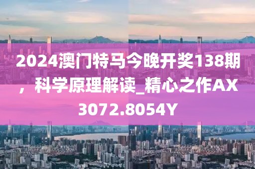 2024澳門特馬今晚開獎138期，科學原理解讀_精心之作AX3072.8054Y
