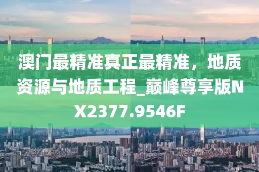 澳門最精準真正最精準，地質資源與地質工程_巔峰尊享版NX2377.9546F