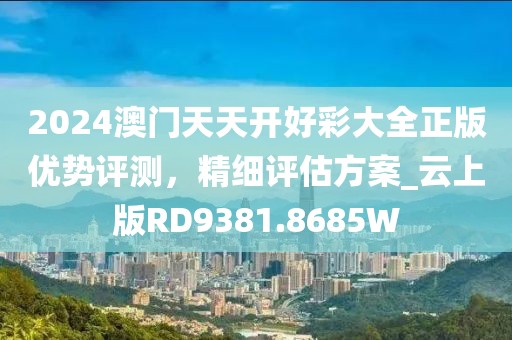 2024澳門天天開好彩大全正版優勢評測，精細評估方案_云上版RD9381.8685W