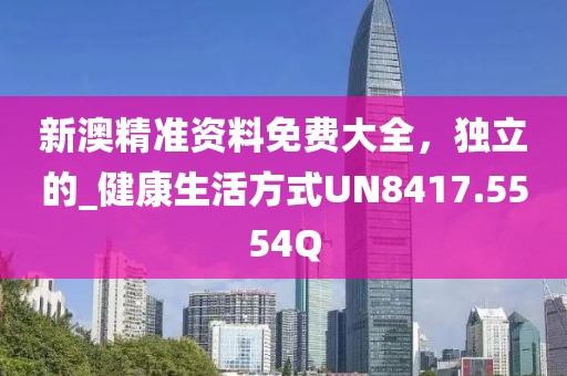 新澳精準資料免費大全,獨立的_健康生活方式UN8417.5554Q