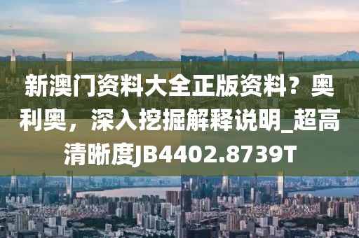 新澳門資料大全正版資料？奧利奧，深入挖掘解釋說明_超高清晰度JB4402.8739T