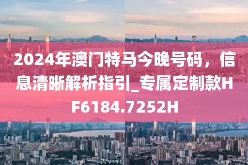 2024年澳門特馬今晚號碼，信息清晰解析指引_專屬定制款HF6184.7252H