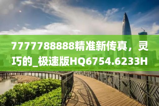 7777788888精準(zhǔn)新傳真,靈巧的_極速版HQ6754.6233H