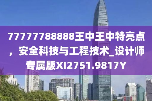 77777788888王中王中特亮點(diǎn),安全科技與工程技術(shù)_設(shè)計(jì)師專屬版XI2751.9817Y