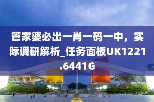 管家婆必出一肖一碼一中，實際調研解析_任務面板UK1221.6441G
