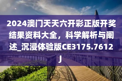 2024澳門天天六開彩正版開獎(jiǎng)結(jié)果資料大全，科學(xué)解析與闡述_沉浸體驗(yàn)版CE3175.7612J