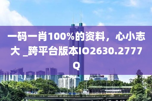 一碼一肖100%的資料，心小志大 _跨平臺版本IO2630.2777Q